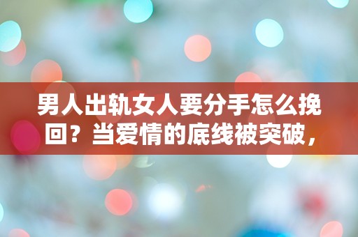 男人出轨女人要分手怎么挽回？当爱情的底线被突破，是否还有回头路？