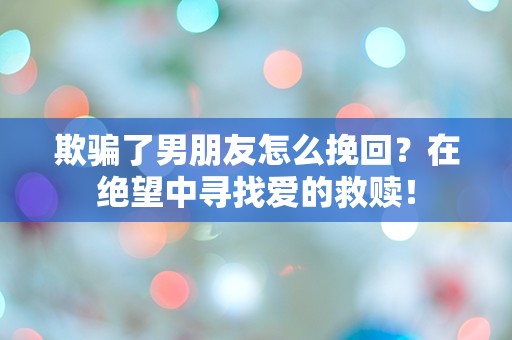 欺骗了男朋友怎么挽回？在绝望中寻找爱的救赎！