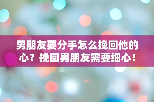 男朋友要分手怎么挽回他的心？挽回男朋友需要细心！