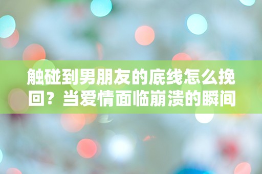 触碰到男朋友的底线怎么挽回？当爱情面临崩溃的瞬间，我该如何逆转局势！