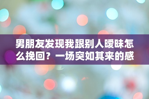 男朋友发现我跟别人暧昧怎么挽回？一场突如其来的感情危机该如何解救！