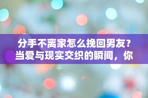 分手不离家怎么挽回男友？当爱与现实交织的瞬间，你该如何抉择？