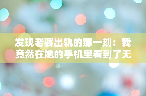 发现老婆出轨的那一刻：我竟然在她的手机里看到了无法置信的秘密