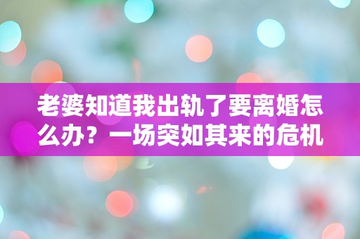 老婆知道我出轨了要离婚怎么办？一场突如其来的危机让我措手不及！