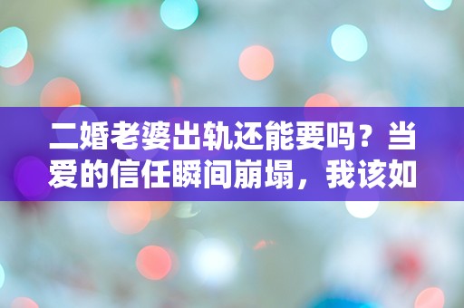 二婚老婆出轨还能要吗？当爱的信任瞬间崩塌，我该如何选择？