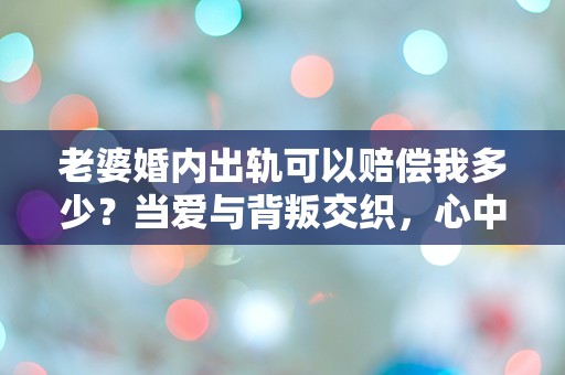 老婆婚内出轨可以赔偿我多少？当爱与背叛交织，心中的疑问与痛苦如何解答！