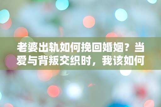 老婆出轨如何挽回婚姻？当爱与背叛交织时，我该如何选择？