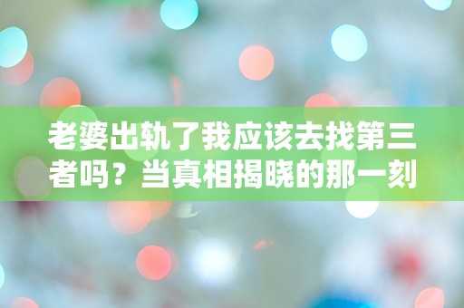 老婆出轨了我应该去找第三者吗？当真相揭晓的那一刻，我的内心崩溃了！