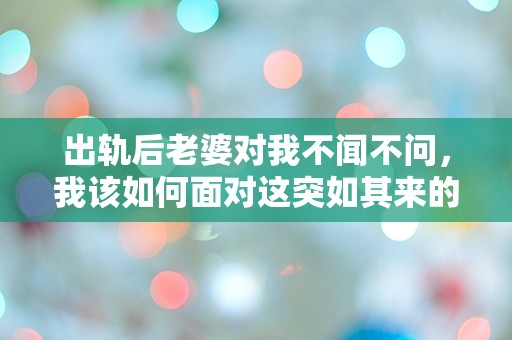 出轨后老婆对我不闻不问，我该如何面对这突如其来的冷漠？