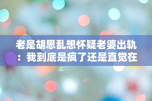 老是胡思乱想怀疑老婆出轨：我到底是疯了还是直觉在警告我？