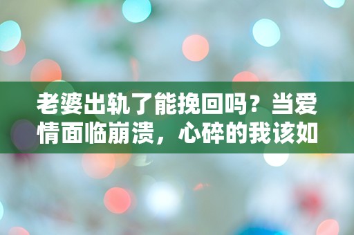 老婆出轨了能挽回吗？当爱情面临崩溃，心碎的我该如何选择！