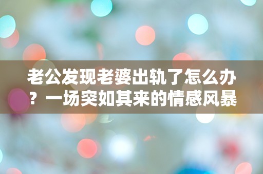 老公发现老婆出轨了怎么办？一场突如其来的情感风暴！