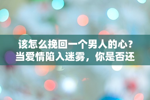 该怎么挽回一个男人的心？当爱情陷入迷雾，你是否还能找到出口？