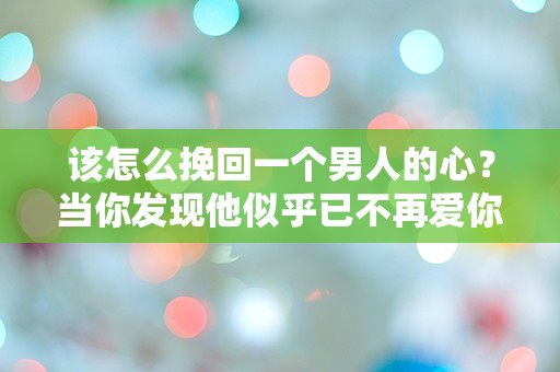 该怎么挽回一个男人的心？当你发现他似乎已不再爱你时的绝望选择