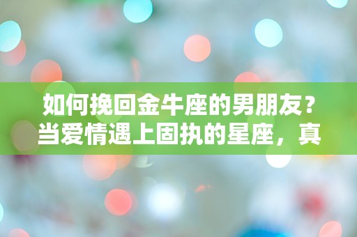 如何挽回金牛座的男朋友？当爱情遇上固执的星座，真相让人意外！