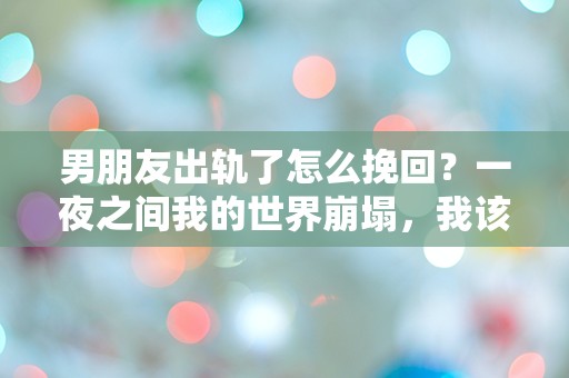 男朋友出轨了怎么挽回？一夜之间我的世界崩塌，我该如何面对？