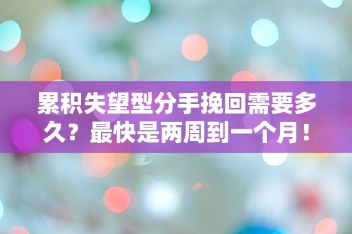 累积失望型分手挽回需要多久？最快是两周到一个月！