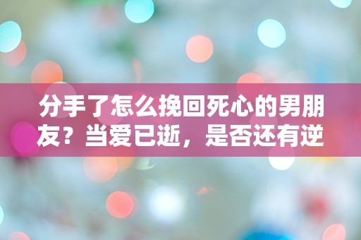 分手了怎么挽回死心的男朋友？当爱已逝，是否还有逆转的可能？