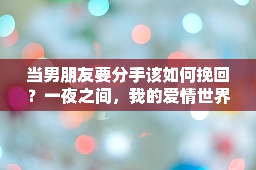 当男朋友要分手该如何挽回？一夜之间，我的爱情世界崩塌了！