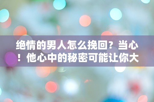 绝情的男人怎么挽回？当心！他心中的秘密可能让你大吃一惊！