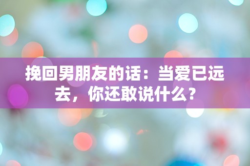 挽回男朋友的话：当爱已远去，你还敢说什么？