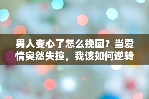 男人变心了怎么挽回？当爱情突然失控，我该如何逆转局面？