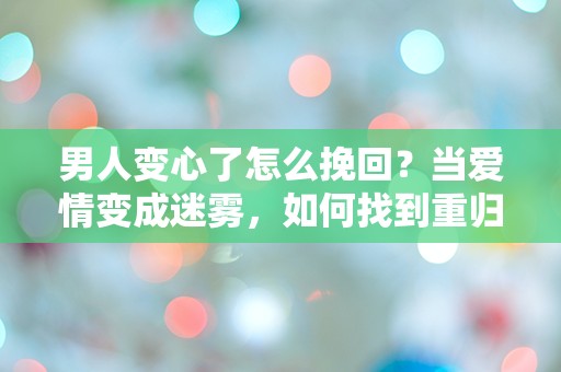 男人变心了怎么挽回？当爱情变成迷雾，如何找到重归之路？