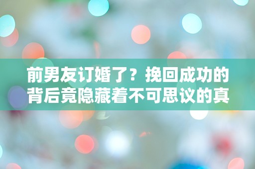 前男友订婚了？挽回成功的背后竟隐藏着不可思议的真相！