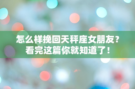 怎么样挽回天秤座女朋友？看完这篇你就知道了！