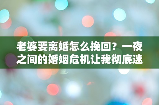 老婆要离婚怎么挽回？一夜之间的婚姻危机让我彻底迷失！