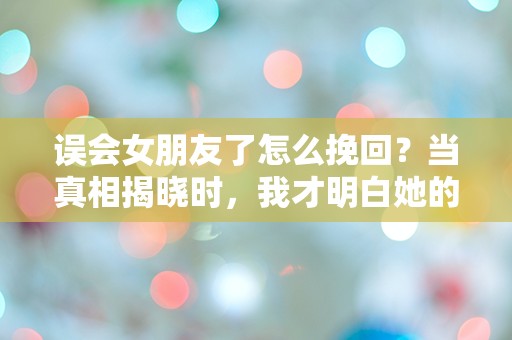 误会女朋友了怎么挽回？当真相揭晓时，我才明白她的心！