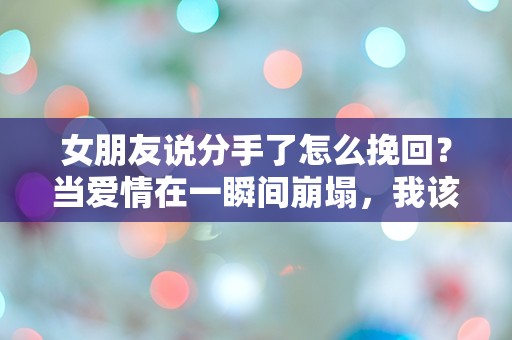 女朋友说分手了怎么挽回？当爱情在一瞬间崩塌，我该如何逆转局面！