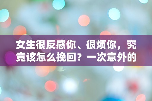 女生很反感你、很烦你，究竟该怎么挽回？一次意外的邂逅能否逆转局面？