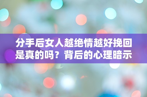 分手后女人越绝情越好挽回是真的吗？背后的心理暗示让人无法理解！