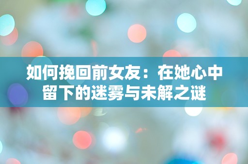 如何挽回前女友：在她心中留下的迷雾与未解之谜