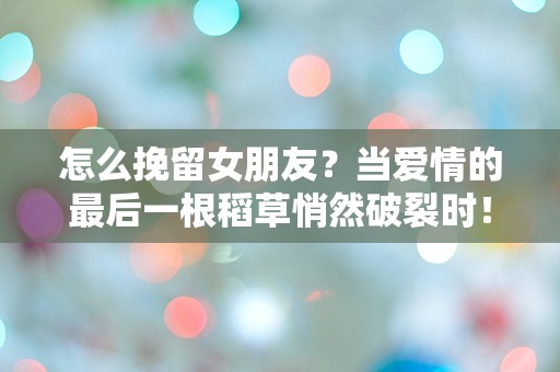 怎么挽留女朋友？当爱情的最后一根稻草悄然破裂时！