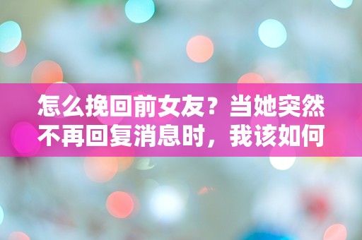 怎么挽回前女友？当她突然不再回复消息时，我该如何逆转局面！