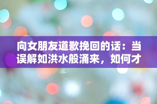 向女朋友道歉挽回的话：当误解如洪水般涌来，如何才能逆转局面？