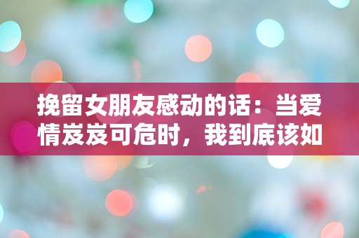 挽留女朋友感动的话：当爱情岌岌可危时，我到底该如何表达心中的迷茫与不舍？