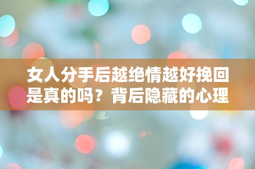 女人分手后越绝情越好挽回是真的吗？背后隐藏的心理真相竟让人震惊！