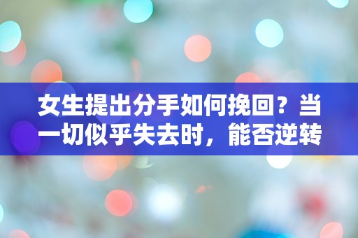 女生提出分手如何挽回？当一切似乎失去时，能否逆转命运的转折点？