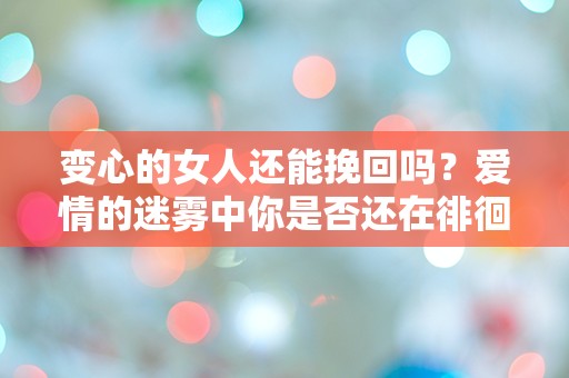 变心的女人还能挽回吗？爱情的迷雾中你是否还在徘徊？