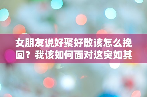 女朋友说好聚好散该怎么挽回？我该如何面对这突如其来的分手危机！