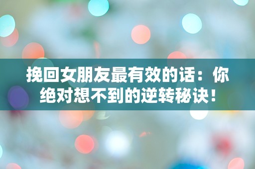 挽回女朋友最有效的话：你绝对想不到的逆转秘诀！