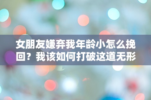 女朋友嫌弃我年龄小怎么挽回？我该如何打破这道无形的年龄障碍？