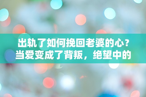 出轨了如何挽回老婆的心？当爱变成了背叛，绝望中的救赎之路！