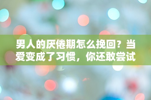 男人的厌倦期怎么挽回？当爱变成了习惯，你还敢尝试吗？