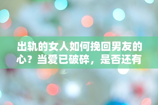 出轨的女人如何挽回男友的心？当爱已破碎，是否还有重生的可能？