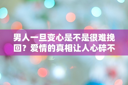 男人一旦变心是不是很难挽回？爱情的真相让人心碎不已！