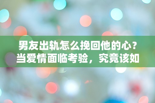 男友出轨怎么挽回他的心？当爱情面临考验，究竟该如何逆转局面！